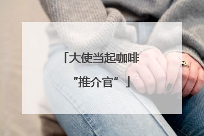 大使当起咖啡“推介官”